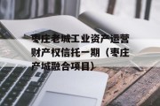 枣庄老城工业资产运营财产权信托一期（枣庄产城融合项目）