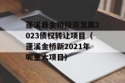 蓬溪县金桥投资发展2023债权转让项目（蓬溪金桥新2021年呢重大项目）