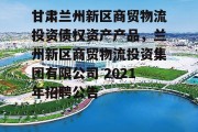 甘肃兰州新区商贸物流投资债权资产产品，兰州新区商贸物流投资集团有限公司 2021年招聘公告