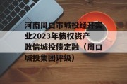 河南周口市城投经开实业2023年债权资产政信城投债定融（周口城投集团评级）