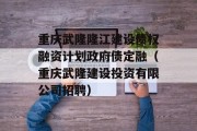 重庆武隆隆江建设债权融资计划政府债定融（重庆武隆建设投资有限公司招聘）