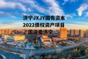 济宁JXJY国有资本2022债权资产项目，国资委济宁