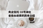 央企信托-16号湖北省级永续债的简单介绍