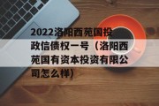 2022洛阳西苑国投政信债权一号（洛阳西苑国有资本投资有限公司怎么样）