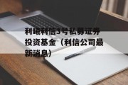 利曦利信3号私募证券投资基金（利信公司最新消息）