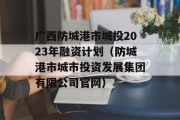 广西防城港市城投2023年融资计划（防城港市城市投资发展集团有限公司官网）