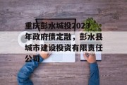 重庆彭水城投2023年政府债定融，彭水县城市建设投资有限责任公司