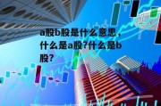 a股b股是什么意思，什么是a股?什么是b股?