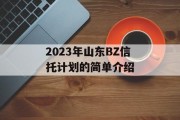 2023年山东BZ信托计划的简单介绍