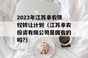 2023年江苏阜农债权转让计划（江苏阜农投资有限公司是国有的吗?）