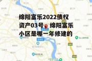 绵阳富乐2022债权资产03号，绵阳富乐小区是哪一年修建的