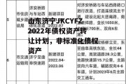 山东济宁JKCYFZ2022年债权资产转让计划，非标准化债权资产