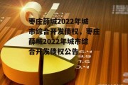 枣庄薛城2022年城市综合开发债权，枣庄薛城2022年城市综合开发债权公告