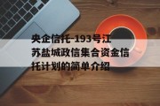 央企信托-193号江苏盐城政信集合资金信托计划的简单介绍