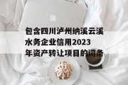 包含四川泸州纳溪云溪水务企业信用2023年资产转让项目的词条