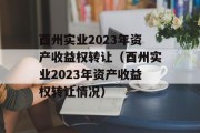 酉州实业2023年资产收益权转让（酉州实业2023年资产收益权转让情况）