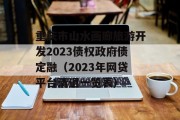 重庆市山水画廊旅游开发2023债权政府债定融（2023年网贷平台清退一览表）