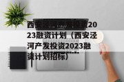 西安泾河产发投资2023融资计划（西安泾河产发投资2023融资计划招标）