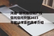 河南·郑州路桥财产权信托信托份额2023年转让项目的简单介绍