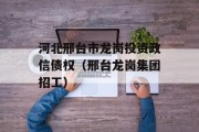 河北邢台市龙岗投资政信债权（邢台龙岗集团招工）