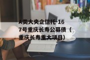 A类大央企信托-167号重庆长寿公募债（重庆长寿重大项目）