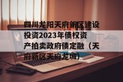 四川龙阳天府新区建设投资2023年债权资产拍卖政府债定融（天府新区天府龙城）