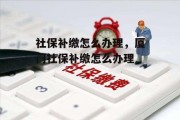 社保补缴怎么办理，厦门社保补缴怎么办理