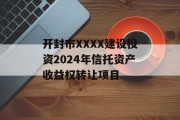 开封市XXXX建设投资2024年信托资产收益权转让项目