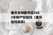 重庆主城都市区2023年财产权信托（重庆信托拍卖）