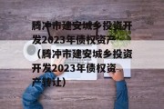 腾冲市建安城乡投资开发2023年债权资产（腾冲市建安城乡投资开发2023年债权资产转让）