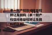 单一财产权信托收益权转让及回购（单一财产权信托收益权转让及回购的区别）