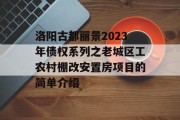 洛阳古都丽景2023年债权系列之老城区工农村棚改安置房项目的简单介绍