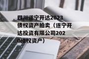 四川遂宁开达2023债权资产拍卖（遂宁开达投资有限公司2020债权资产）