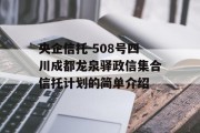 央企信托-508号四川成都龙泉驿政信集合信托计划的简单介绍