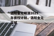 洛阳金元明清2023年债权计划，洛阳金元古城