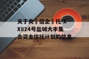 关于央‮信企‬托-XX824号盐城大丰集合资金信托计划的信息