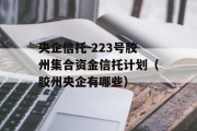 央企信托-223号胶州集合资金信托计划（胶州央企有哪些）