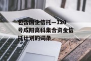 包含国企信托—120号咸阳高科集合资金信托计划的词条