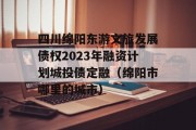 四川绵阳东游文旅发展债权2023年融资计划城投债定融（绵阳市哪里的城市）