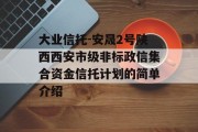 大业信托-安晟2号陕西西安市级非标政信集合资金信托计划的简单介绍