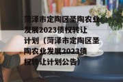 菏泽市定陶区圣陶农业发展2023债权转让计划（菏泽市定陶区圣陶农业发展2023债权转让计划公告）