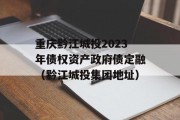 重庆黔江城投2023年债权资产政府债定融（黔江城投集团地址）