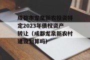 成都市龙泉新农投资特定2023年债权资产转让（成都龙泉新农村建设划算吗）