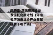 政府债-济源市虎岭经发信托定融计划（河南省济源市虎岭产业集聚区属于哪个镇）