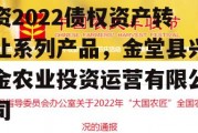 金堂县兴金开发建设投资2022债权资产转让系列产品，金堂县兴金农业投资运营有限公司