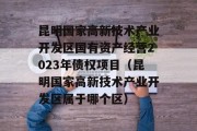 昆明国家高新技术产业开发区国有资产经营2023年债权项目（昆明国家高新技术产业开发区属于哪个区）