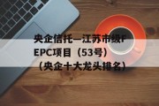 央企信托—江苏市级FEPC项目（53号）（央企十大龙头排名）