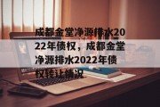 成都金堂净源排水2022年债权，成都金堂净源排水2022年债权转让情况