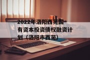 2022年洛阳西苑国有资本投资债权融资计划（洛阳市西苑）