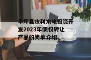 华坪县水利水电投资开发2023年债权转让产品的简单介绍